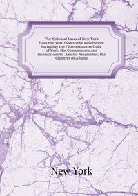 The Colonial Laws of New York from the Year 1664 to the Revolution: Including the Charters to the Duke of York, the Commissions and Instructions to . Leisler Assemblies, the Charters of Albany