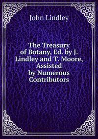 The Treasury of Botany, Ed. by J. Lindley and T. Moore, Assisted by Numerous Contributors