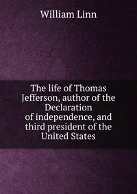 The life of Thomas Jefferson, author of the Declaration of independence, and third president of the United States