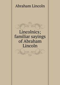 Lincolnics; familiar sayings of Abraham Lincoln