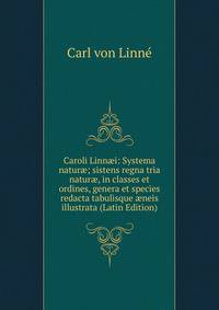 Caroli Linn?i: Systema natur?; sistens regna tria natur?, in classes et ordines, genera et species redacta tabulisque ?neis illustrata (Latin Edition)