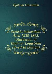 Svenskt boklexikon. Arsa 1830-1865. Utarbetadt af Hjalmar Linnstrom (Swedish Edition)