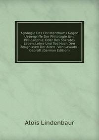 Apologie Des Christenthums Gegen Uebergriffe Der Philologie Und Philosophie, Oder Des Sokrates Leben, Lehre Und Tod Nach Den Zeugnissen Der Alten . Von Lasaulx . Gepruft (German Edition)