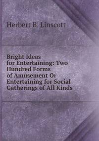 Bright Ideas for Entertaining: Two Hundred Forms of Amusement Or Entertaining for Social Gatherings of All Kinds .