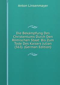 Die Bekampfung Des Christentums Durch Den Romischen Staat: Bis Zum Tode Des Kaisers Julian (363). (German Edition)