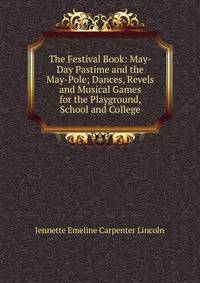The Festival Book: May-Day Pastime and the May-Pole; Dances, Revels and Musical Games for the Playground, School and College