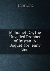 Mahomet; Or, the Unveiled Prophet of Inistan: A Boquet for Jenny Lind .