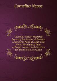 Cornelius Nepos: Prepared Expressly for the Use of Students Learning to Read at Sight; with Notes, Vocabulary, Index of Proper Names, and Exercises for Translation Into Latin