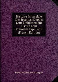 Histoire Impartiale Des J?suites: Depuis Leur ?tablissement Jusqu'? Leur Premiere Expulsion (French Edition)