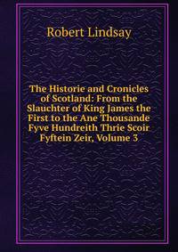The Historie and Cronicles of Scotland: From the Slauchter of King James the First to the Ane Thousande Fyve Hundreith Thrie Scoir Fyftein Zeir, Volume 3