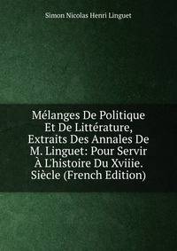 M?langes De Politique Et De Litt?rature, Extraits Des Annales De M. Linguet: Pour Servir ? L'histoire Du Xviiie. Si?cle (French Edition)