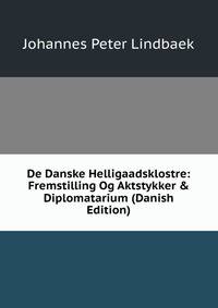 De Danske Helligaadsklostre: Fremstilling Og Aktstykker &amp; Diplomatarium (Danish Edition)