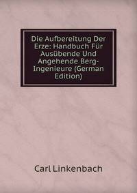 Die Aufbereitung Der Erze: Handbuch F?r Aus?bende Und Angehende Berg-Ingenieure (German Edition)