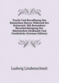 Tracht Und Bewaffnung Des Romischen Heeres Wahrend Der Kaiserzeit: Mit Besonderer Berucksichtingung Der Rheinischen Denkmale Und Fundstucke (German Edition)