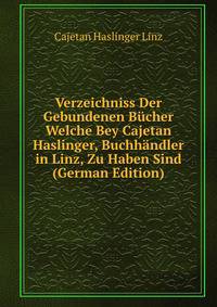 Verzeichniss Der Gebundenen Bucher Welche Bey Cajetan Haslinger, Buchhandler in Linz, Zu Haben Sind (German Edition)