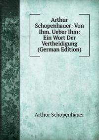 Arthur Schopenhauer: Von Ihm. Ueber Ihm: Ein Wort Der Vertheidigung (German Edition)