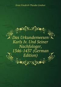 Das Urkundenwesen Karls Iv. Und Seiner Nachfologer, 1346-1437 (German Edition)
