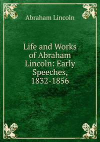 Life and Works of Abraham Lincoln: Early Speeches, 1832-1856