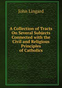 A Collection of Tracts On Several Subjects Connected with the Civil and Religious Principles of Catholics
