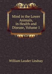 Mind in the Lower Animals, in Health and Disease, Volume 1