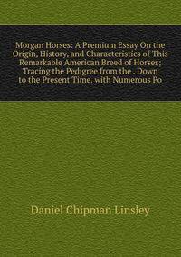 Morgan Horses: A Premium Essay On the Origin, History, and Characteristics of This Remarkable American Breed of Horses; Tracing the Pedigree from the . Down to the Present Time. with Numerous Po
