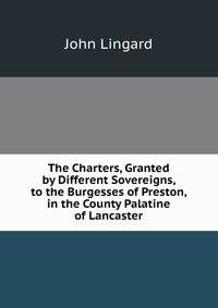 The Charters, Granted by Different Sovereigns, to the Burgesses of Preston, in the County Palatine of Lancaster