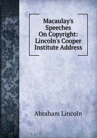 Macaulay's Speeches On Copyright: Lincoln's Cooper Institute Address