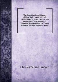 The Constitutional History of New York: 1609-1822.- 2. 1822-1894.- 3. 1894-1905.- 4. the Annotated Constitution.- 5. Tables of Statutes Held . of Cases. Index of Persons. General Index