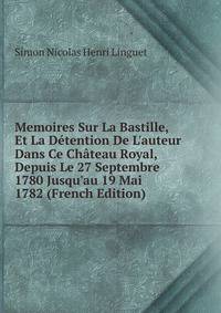 Memoires Sur La Bastille, Et La D?tention De L'auteur Dans Ce Ch?teau Royal, Depuis Le 27 Septembre 1780 Jusqu'au 19 Mai 1782 (French Edition)