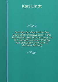 Beitrage Zur Geschichte Des Deutschen Kriegswesens in Der Staufischen Zeit Im Anschluss an Die Kampfe Zwischen Philipp Von Schwaben Und Otto Iv. (German Edition)