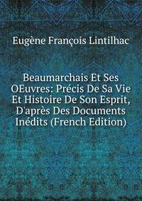 Beaumarchais Et Ses OEuvres: Pr?cis De Sa Vie Et Histoire De Son Esprit, D'apr?s Des Documents In?dits (French Edition)