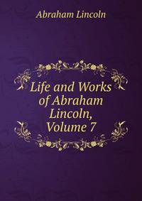 Life and Works of Abraham Lincoln, Volume 7