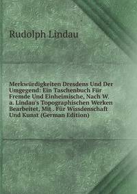 Merkw?rdigkeiten Dresdens Und Der Umgegend: Ein Taschenbuch F?r Fremde Und Einheimische, Nach W.a. Lindau's Topographischen Werken Bearbeitet, Mit . F?r Wissdenschaft Und Kunst (German Edition)