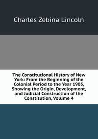The Constitutional History of New York: From the Beginning of the Colonial Period to the Year 1905, Showing the Origin, Development, and Judicial Construction of the Constitution, Volume 4
