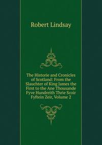 The Historie and Cronicles of Scotland: From the Slauchter of King James the First to the Ane Thousande Fyve Hundreith Thrie Scoir Fyftein Zeir, Volume 2