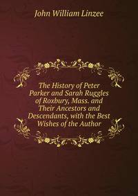 The History of Peter Parker and Sarah Ruggles of Roxbury, Mass. and Their Ancestors and Descendants, with the Best Wishes of the Author