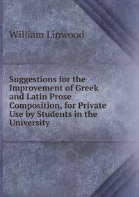 Suggestions for the Improvement of Greek and Latin Prose Composition, for Private Use by Students in the University