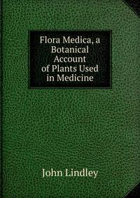 Flora Medica, a Botanical Account of Plants Used in Medicine