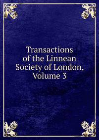 Transactions of the Linnean Society of London, Volume 3
