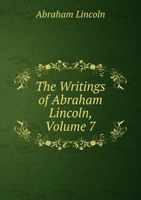 The Writings of Abraham Lincoln, Volume 7