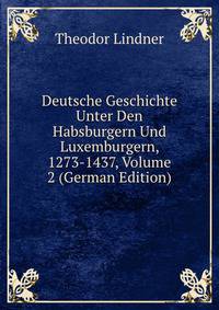 Deutsche Geschichte Unter Den Habsburgern Und Luxemburgern, 1273-1437, Volume 2 (German Edition)