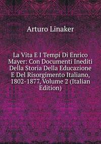 La Vita E I Tempi Di Enrico Mayer: Con Documenti Inediti Della Storia Della Educazione E Del Risorgimento Italiano, 1802-1877, Volume 2 (Italian Edition)