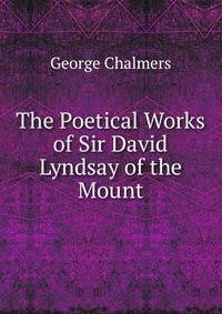 The Poetical Works of Sir David Lyndsay of the Mount