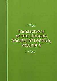 Transactions of the Linnean Society of London, Volume 6