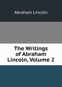 The Writings of Abraham Lincoln, Volume 2