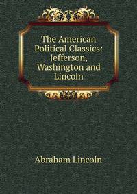 The American Political Classics: Jefferson, Washington and Lincoln