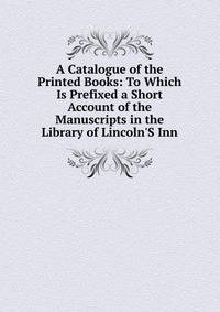 A Catalogue of the Printed Books: To Which Is Prefixed a Short Account of the Manuscripts in the Library of Lincoln'S Inn