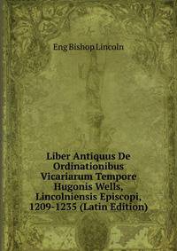 Liber Antiquus De Ordinationibus Vicariarum Tempore Hugonis Wells, Lincolniensis Episcopi, 1209-1235 (Latin Edition)