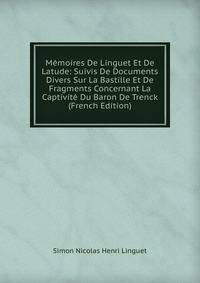 Memoires De Linguet Et De Latude: Suivis De Documents Divers Sur La Bastille Et De Fragments Concernant La Captivite Du Baron De Trenck (French Edition)