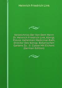 Verzeichniss Der Von Dem Herrn Dr. Heinrich Friedrich Link, Konigl. Preuss. Geheimen Medicinal-Rath, Director Des Konigl. Botanischen Gartens Zu . Ii. Classe Mit Eichenl (German Edition)